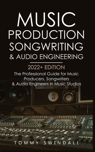Music Production, Songwriting & Audio Engineering: The Professional Guide for Music Producers, Songwriters & Audio Engineers in Music Studios (EDM, Producing Music, Songwriting Book 1)