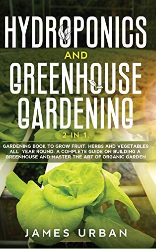 Hydroponics and Greenhouse Gardening 2 in 1. Gardening Book to Grow Fruit, Herbs and Vegetables All Year Round. A Complete Guide on Building a Greenhouse and Master the Art of Organic Garden