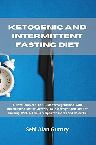 Ketogenic and Intermittent Fasting Diet A New Complete Diet Guide for Vegetarians, with Intermittent Fasting Strategy, to Lose Weight and Fast Fat Burning. With Delicious Recipes for Snacks and Desserts.