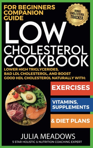 Low Cholesterol Cookbook for Beginners Companion Guide, Lower High Triglycerides, Bad LDL Cholesterol, And Boost Good HDL Cholesterol Naturally with Exercises, Vitamins, Supplements & Diet Plans