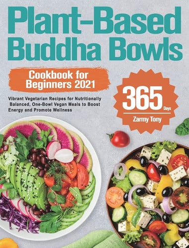 Plant-Based Buddha Bowls Cookbook for Beginners 2021 365-Day Vibrant Vegetarian Recipes for Nutritionally Balanced, One-Bowl Vegan Meals to Boost Energy and Promote Wellness