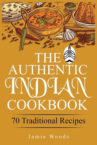 The Authentic Indian Cookbook: 70 Traditional Indian Dishes. The Home Cook's Guide to Traditional Favorites | Made Easy and Fast.