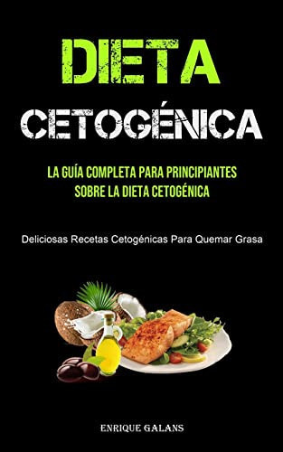 Dieta Cetogénica La Guía Completa Para Principiantes Sobre La Dieta Cetogénica (Deliciosas Recetas Cetogénicas Para Quemar Grasa)