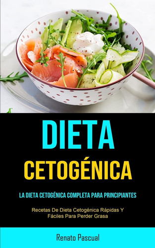 Dieta Cetogénica La Dieta Cetogénica Completa Para Principiantes (Recetas De Dieta Cetogénica Rápidas Y Fáciles Para Perder Grasa)