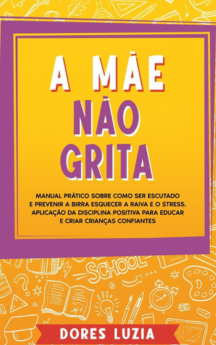 A Mãe não Grita: Manual prático sobre como ser escutado e prevenir a birra Esquecer a raiva e o stress. Aplicação da Disciplina Positiv