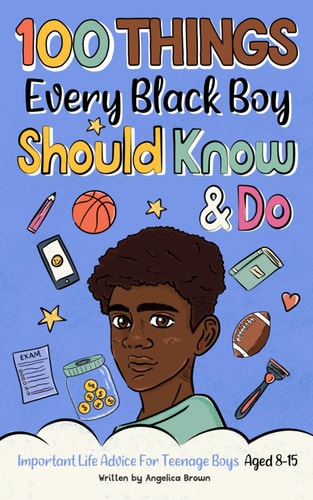 100 Things Every Black Boy Should Know & Do: Important Life Advice for Teenage Boys Aged 8-15 (African American Teen Guides)