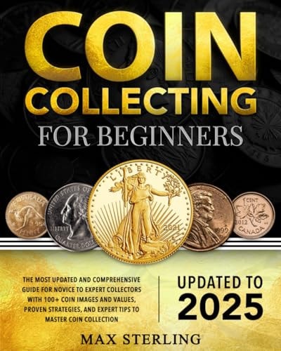 Coin Collecting for Beginners The Most Updated and Comprehensive Guide for Novice to Expert Collectors with 100+ Coin Images and Values, Proven Strategies, and Expert Tips to Master Coin Collection