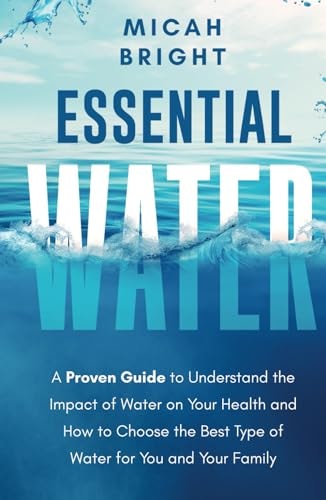 Essential Water - Essence of Life and Health: A Proven Guide to Understand the Impact of Water on Your Health and How to Choose the Best Type of Drinking Water for You and Your Family (Elements)