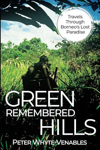 Green Remembered Hills: Travels Through Borneo's Lost Paradise