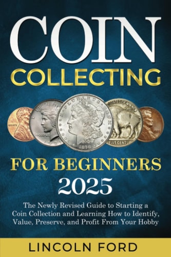 Coin Collecting for Beginners 2025 The New Up-to-date Guide to Easily Start Your World Coin Collection and Learn how to Identify, Value, Preserve and Profit from Your Hobby