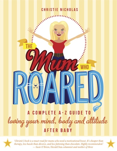 The Mum Who Roared A Complete A-Z Guide to Loving Your Mind, Body and Attitude After Baby