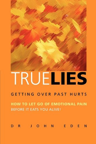 True Lies Getting Over Past Hurts: How to Let Go of Emotional Pain Before It Eats You Alive