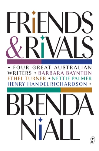 Friends and Rivals Four Great Australian Writers: Barbara Baynton, Ethel Turner, Nettie Palmer, Henry Handel Richardson