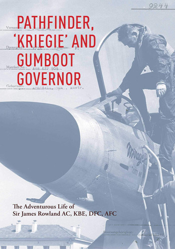 Pathfinder, 'Kriegie' and Gumboot Governor The Adventurous Life of Sir James Rowland AC, KBE, DFC, AFC