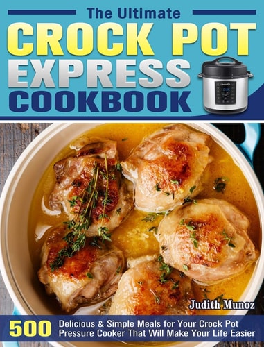 The Ultimate Crock Pot Express Cookbook 550 Delicious and Simple Meals for Your Crock Pot Pressure Cooker That Will Make Your Life Easier