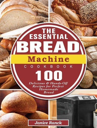 The Essential Bread Machine Cookbook 100 Delicious and Hands-Off Recipes for Perfect Homemade Bread