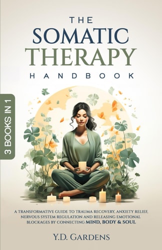 The Somatic Therapy Handbook A Transformative Guide to Trauma Recovery, Anxiety Relief, Nervous System Regulation and Releasing Emotional Blockages by Connecting Mind, Body & Soul
