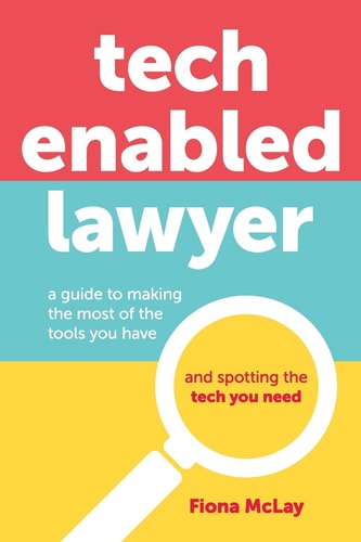 Tech Enabled Lawyer A Guide to Making the Most of the Tools You Have and Spotting the Tech You Need