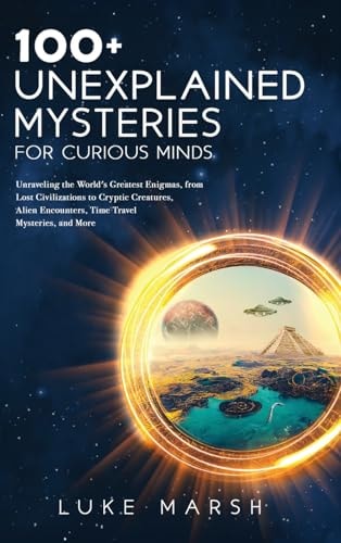 100+ Unexplained Mysteries for Curious Minds Unraveling the World's Greatest Enigmas, from Lost Civilizations to Cryptic Creatures, Alien Encounters, Time Travel Mysteries, and More