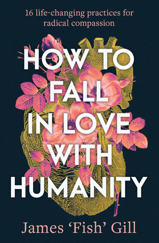 How to Fall in Love with Humanity 16 Life-Changing Practices for Radical Compassion