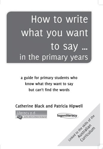How to write what you want to say … in the primary years a guide for primary students who know what they want to say but can’t find the words