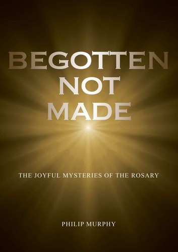Begotten Not Made The Joyful Mysteries of the Rosary