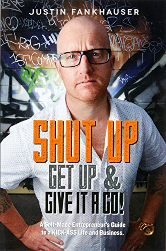 Shut Up, Get Up and Give It a Go! A Self-Made Entrepreneur's Guide to a Kick-Ass Life and Business