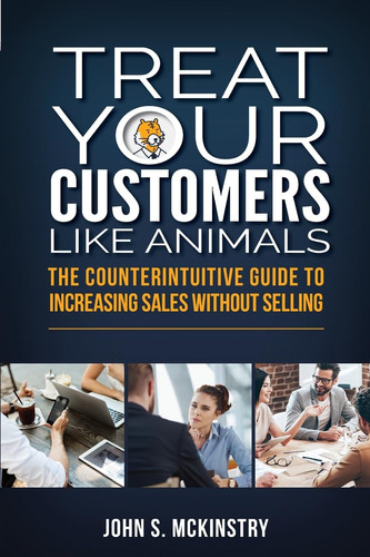 Treat Your Customers Like Animals The Counterintuitive Guide to Increasing Sales Without Selling