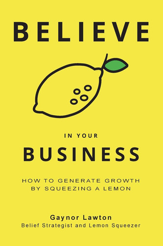 Believe in Your Business How to Generate Growth by Squeezing a Lemon