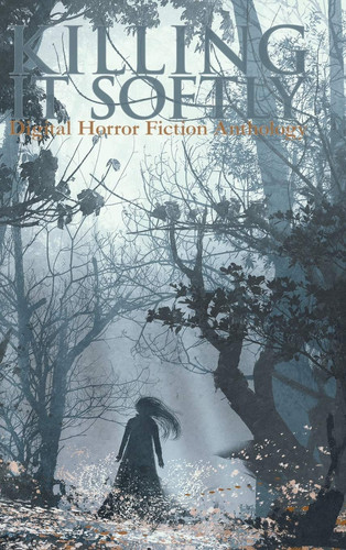 Killing It Softly A Digital Horror Fiction Anthology of Short Stories