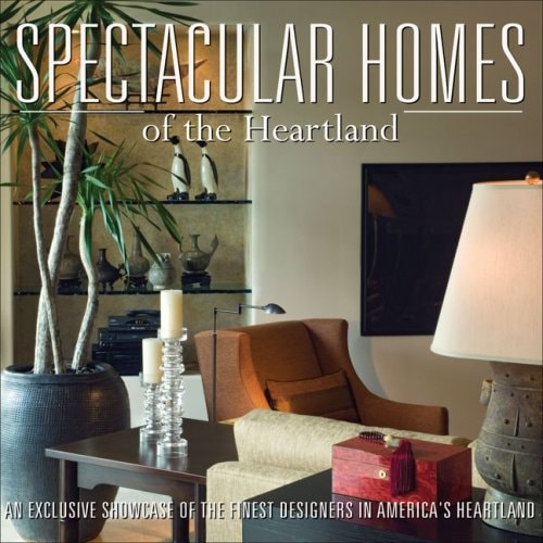 Spectacular Homes of the Heartland An Exclusive Showcase of the Finest Designers in America's Heartland