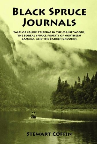 Black Spruce Journals Tales of Canoe-Tripping in the Maine Woods, the Boreal Spruce Forests of Northern Canada, and the Barren Grounds