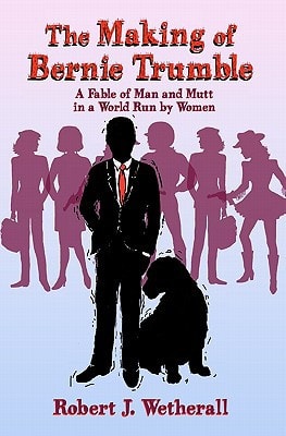 The Making of Bernie Trumble A Fable of Man and Mutt in a World Run by Women