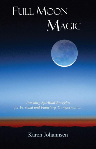 Full Moon Magic Invoking Spiritual Energies for Personal and Planetary Transformation