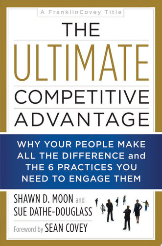 The Ultimate Competitive Advantage Why Your People Make All the Difference and the 6 Practices You Need to Engage Them