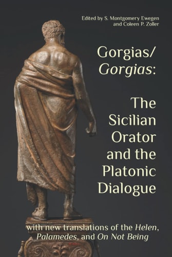 Gorgias/Gorgias: the Sicilian Orator and the Platonic Dialogue With New Translations of the Helen, Palamedes, and on Not Being