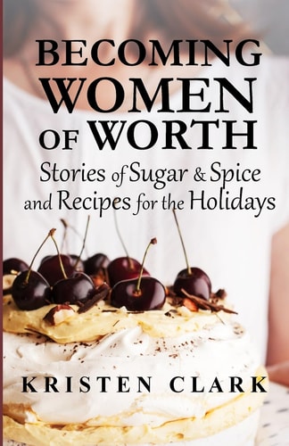Becoming Women of Worth Stories of Sugar and Spice and Recipes for the Holidays