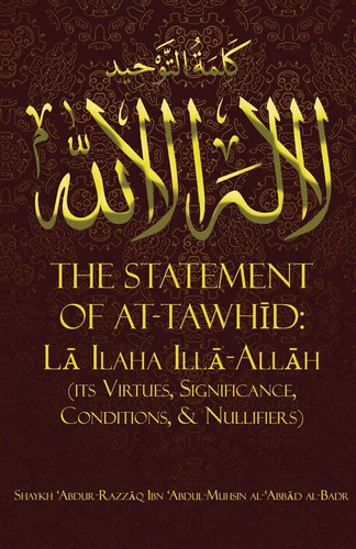 The Statement of TawhĪd LĀ Ilaha IllĀ-AllĀh (Its Virtues, Significance, Conditions, & Nullifiers)