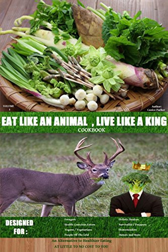 Eat Like an Animal, Live Like a King Cookbook for Foragers, Vegans, Vegetarians, Dieters and More