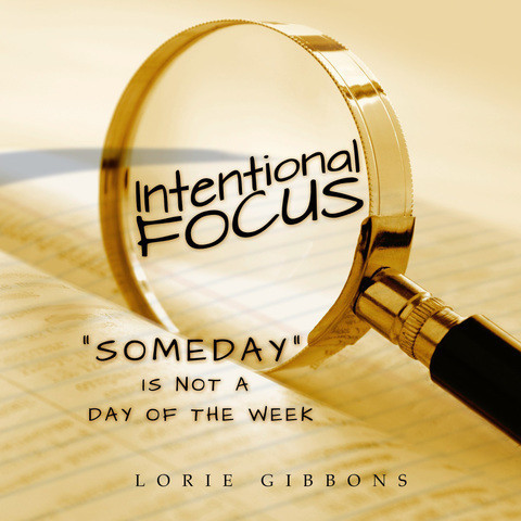 Intentional Focus: Someday is Not a Day of the Week