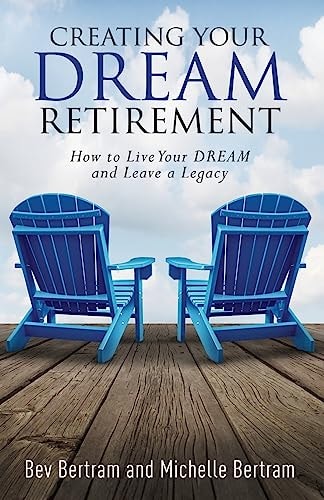 Creating Your Dream Retirement How to Live Your DREAM and Leave a Legacy