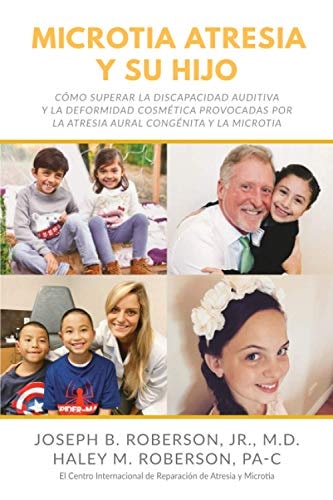 Microtia Atresia y Su Hijo Cómo Superar la Discapacidad Auditiva y la Deformidad Cosmética Provocadas Por la Atresia Aural Congénita y la Microtia