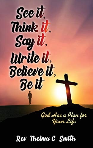 See It, Think It, Say It, Write It, Believe It, Be It God Has A Plan For Your Life