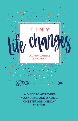 Tiny Life Changes A Guide to Achieving Your Goals and Dreams One Step and One Day at a Time