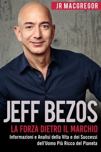 Jeff Bezos: La Forza Dietro il Marchio (Italian Edition) (Edizione Italiana): Informazioni e Analisi della Vita e dei Successi dell’Uomo Più Ricco del Pianeta (Miliardari Visionari Vol. 1)