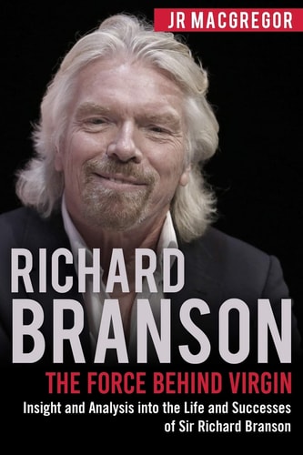 Richard Branson The Force Behind Virgin: Insight and Analysis Into the Life and Successes of Sir Richard Branson