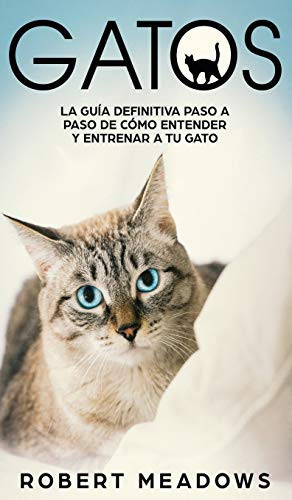 Gatos La Guía Definitiva Paso a Paso de Cómo Entender y Entrenar a tu Gato