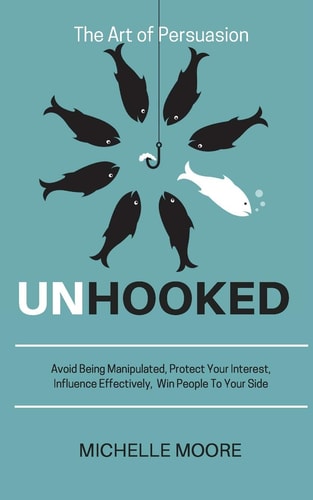 Unhooked Avoid Being Manipulated, Protect Your Interest, Influence Effectively, Win People To Your Side - The Art of Persuasion