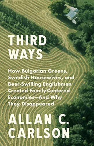 Third Ways How Bulgarian Greens, Swedish Housewives, and Beer-Swilling Englishmen Created Family-Centered Economies--And Why They Disappeared