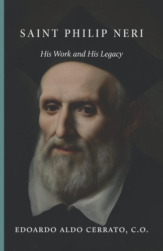 Saint Philip Neri His Work and His Legacy